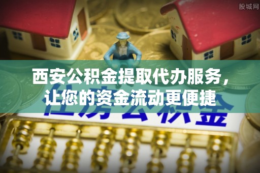 敦煌西安公积金提取代办服务，让您的资金流动更便捷