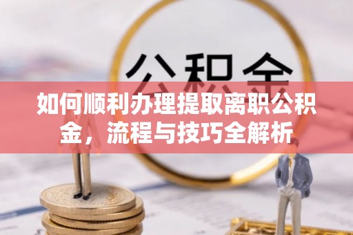 敦煌如何顺利办理提取离职公积金，流程与技巧全解析