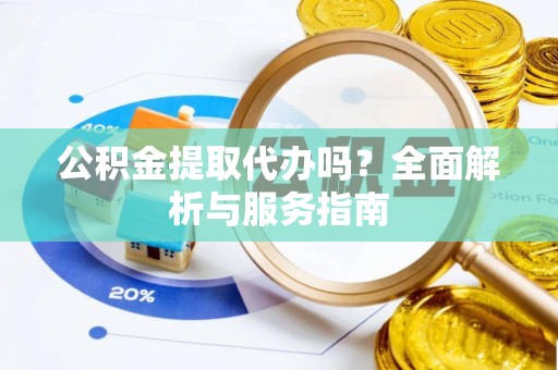 敦煌公积金提取代办吗？全面解析与服务指南