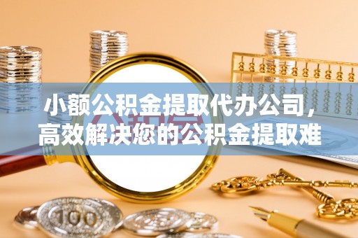 敦煌小额公积金提取代办公司，高效解决您的公积金提取难题