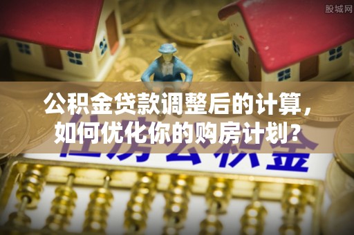 敦煌公积金贷款调整后的计算，如何优化你的购房计划？