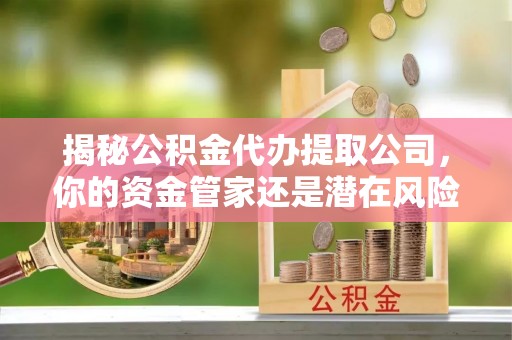 敦煌揭秘公积金代办提取公司，你的资金管家还是潜在风险？