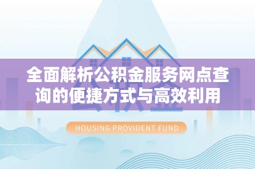 敦煌全面解析公积金服务网点查询的便捷方式与高效利用