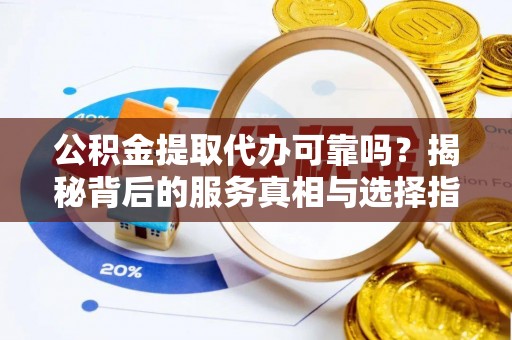 敦煌公积金提取代办可靠吗？揭秘背后的服务真相与选择指南