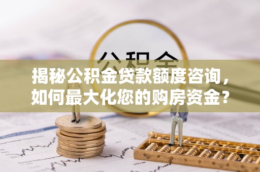 敦煌揭秘公积金贷款额度咨询，如何最大化您的购房资金？