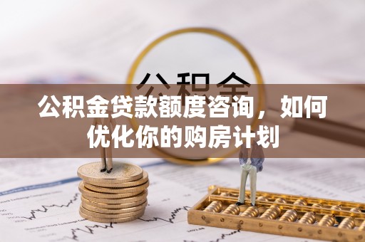 敦煌公积金贷款额度咨询，如何优化你的购房计划