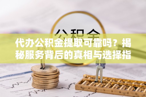 敦煌代办公积金提取可靠吗？揭秘服务背后的真相与选择指南