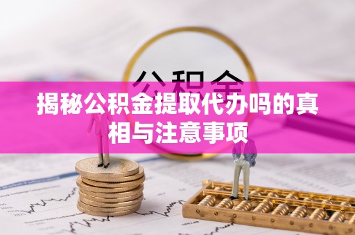 敦煌揭秘公积金提取代办吗的真相与注意事项