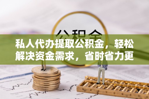 敦煌私人代办提取公积金，轻松解决资金需求，省时省力更高效