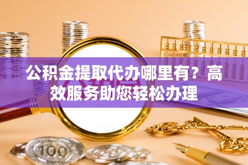 敦煌公积金提取代办哪里有？高效服务助您轻松办理