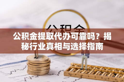 敦煌公积金提取代办可靠吗？揭秘行业真相与选择指南
