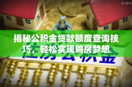 敦煌揭秘公积金贷款额度查询技巧，轻松实现购房梦想