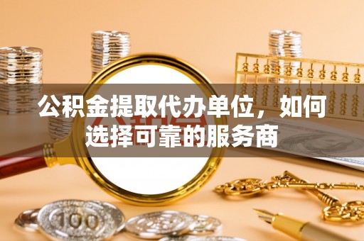 敦煌公积金提取代办单位，如何选择可靠的服务商