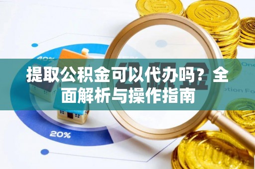 敦煌提取公积金可以代办吗？全面解析与操作指南