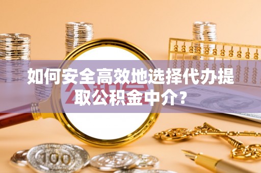 敦煌如何安全高效地选择代办提取公积金中介？