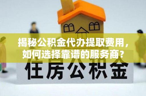 敦煌揭秘公积金代办提取费用，如何选择靠谱的服务商？