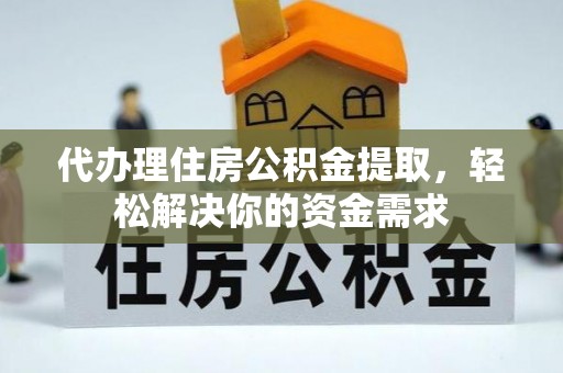 敦煌代办理住房公积金提取，轻松解决你的资金需求