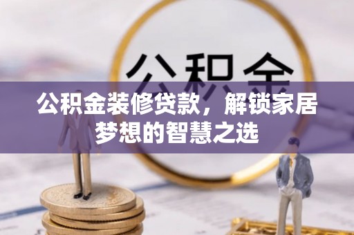 敦煌公积金装修贷款，解锁家居梦想的智慧之选
