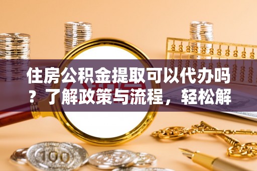 敦煌住房公积金提取可以代办吗？了解政策与流程，轻松解决你的疑问