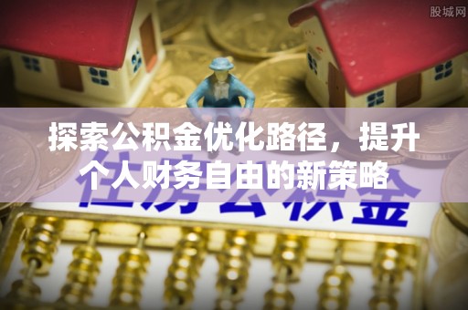 敦煌探索公积金优化路径，提升个人财务自由的新策略