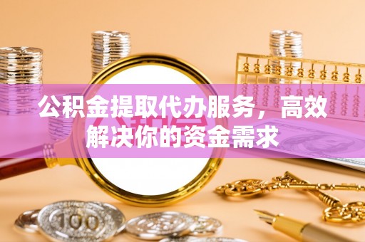 敦煌公积金提取代办服务，高效解决你的资金需求