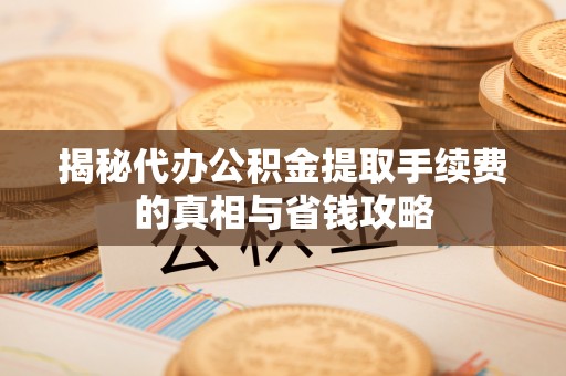 敦煌揭秘代办公积金提取手续费的真相与省钱攻略
