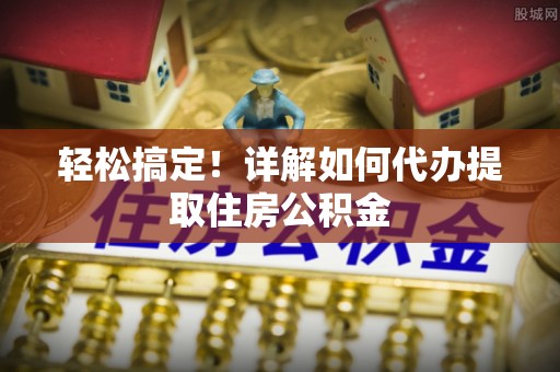 敦煌轻松搞定！详解如何代办提取住房公积金