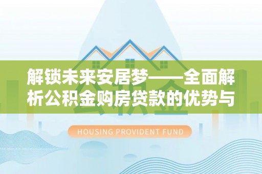 敦煌解锁未来安居梦——全面解析公积金购房贷款的优势与策略