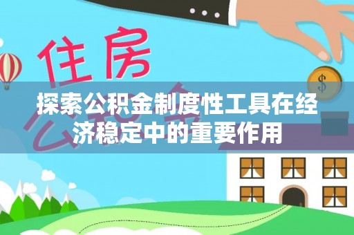 敦煌探索公积金制度性工具在经济稳定中的重要作用