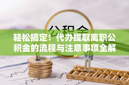 敦煌轻松搞定！代办提取离职公积金的流程与注意事项全解析