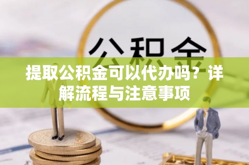 敦煌提取公积金可以代办吗？详解流程与注意事项