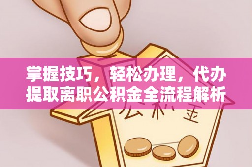 敦煌掌握技巧，轻松办理，代办提取离职公积金全流程解析