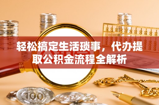 敦煌轻松搞定生活琐事，代办提取公积金流程全解析