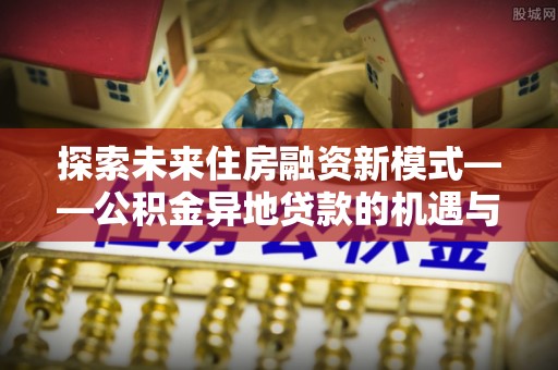 敦煌探索未来住房融资新模式——公积金异地贷款的机遇与挑战