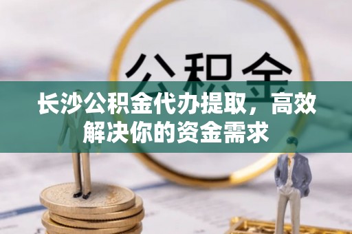 敦煌长沙公积金代办提取，高效解决你的资金需求