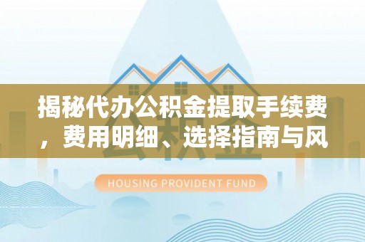 敦煌揭秘代办公积金提取手续费，费用明细、选择指南与风险防范