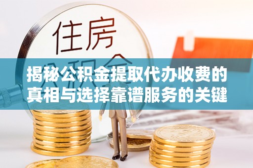 敦煌揭秘公积金提取代办收费的真相与选择靠谱服务的关键