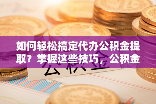 敦煌如何轻松搞定代办公积金提取？掌握这些技巧，公积金到手不是梦！