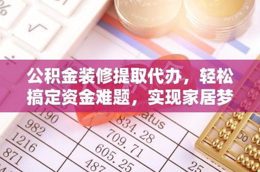 敦煌公积金装修提取代办，轻松搞定资金难题，实现家居梦想
