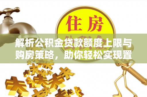 敦煌解析公积金贷款额度上限与购房策略，助你轻松实现置业梦想