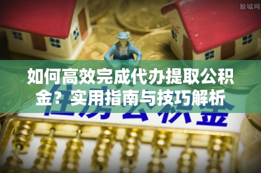 敦煌如何高效完成代办提取公积金？实用指南与技巧解析