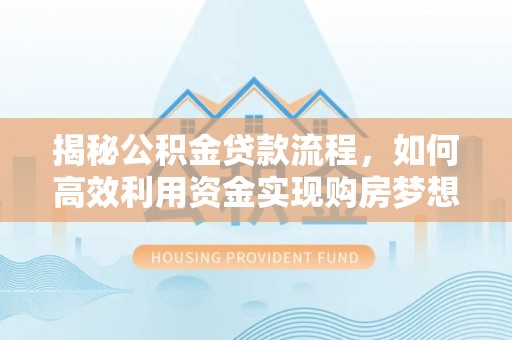 敦煌揭秘公积金贷款流程，如何高效利用资金实现购房梦想