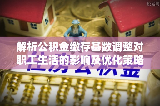 敦煌解析公积金缴存基数调整对职工生活的影响及优化策略