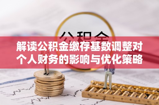 敦煌解读公积金缴存基数调整对个人财务的影响与优化策略