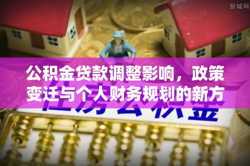 敦煌公积金贷款调整影响，政策变迁与个人财务规划的新方向