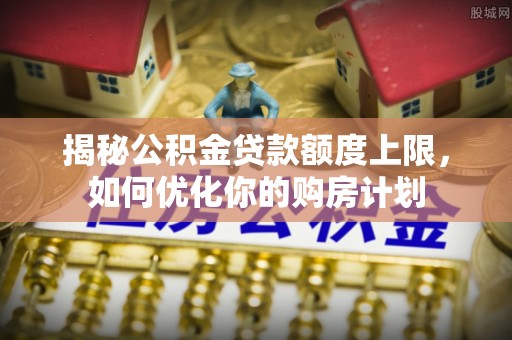 敦煌揭秘公积金贷款额度上限，如何优化你的购房计划