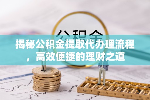 敦煌揭秘公积金提取代办理流程，高效便捷的理财之道
