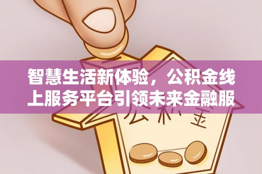 敦煌智慧生活新体验，公积金线上服务平台引领未来金融服务