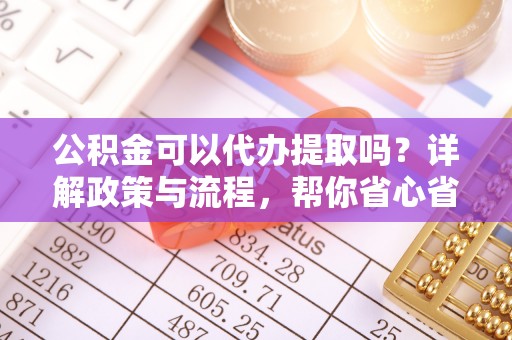 敦煌公积金可以代办提取吗？详解政策与流程，帮你省心省力