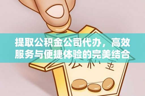 敦煌提取公积金公司代办，高效服务与便捷体验的完美结合